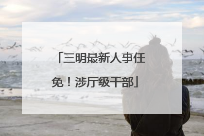 三明最新人事任免！涉厅级干部