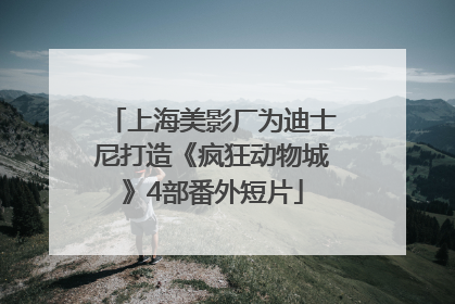 上海美影厂为迪士尼打造《疯狂动物城》4部番外短片