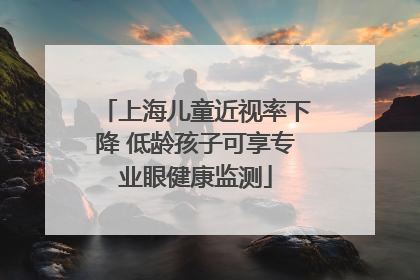 上海儿童近视率下降 低龄孩子可享专业眼健康监测