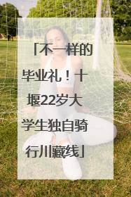 不一样的毕业礼！十堰22岁大学生独自骑行川藏线