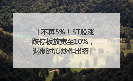 不再5%！ST股涨跌停板放宽至10%，遏制过度炒作出招