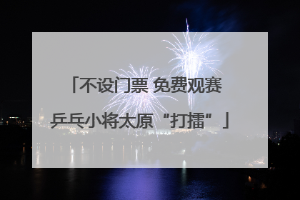 不设门票 免费观赛 乒乓小将太原“打擂”