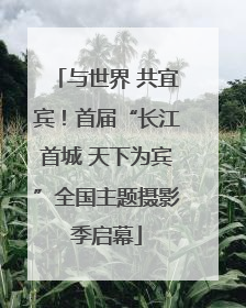 与世界 共宜宾！首届“长江首城 天下为宾”全国主题摄影季启幕