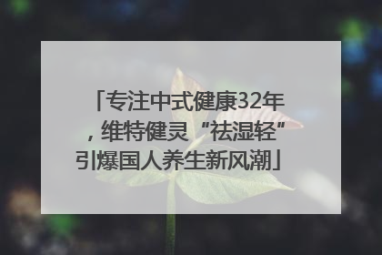 专注中式健康32年，维特健灵“祛湿轻”引爆国人养生新风潮