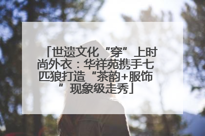 世遗文化“穿”上时尚外衣：华祥苑携手七匹狼打造“茶韵+服饰”现象级走秀