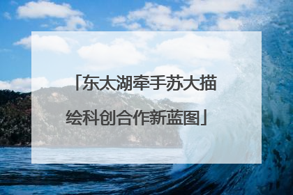 东太湖牵手苏大描绘科创合作新蓝图