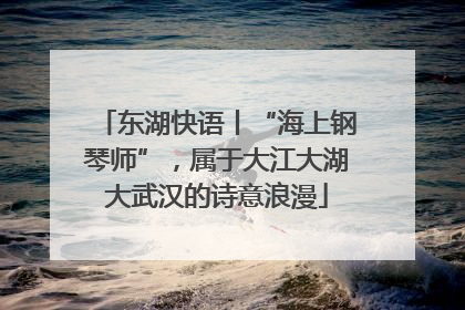 东湖快语丨“海上钢琴师”，属于大江大湖大武汉的诗意浪漫