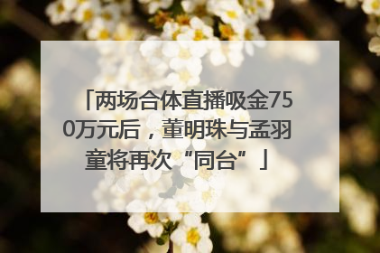 两场合体直播吸金750万元后，董明珠与孟羽童将再次“同台”