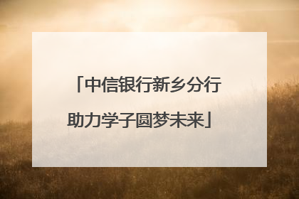 中信银行新乡分行助力学子圆梦未来