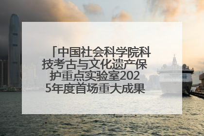 中国社会科学院科技考古与文化遗产保护重点实验室2025年度首场重大成果发布会在京举行