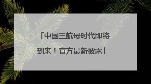 中国三航母时代即将到来！官方最新披露