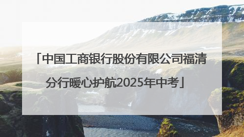 中国工商银行股份有限公司福清分行暖心护航2025年中考