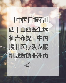 中国日报看山西｜山西医生远征吉布提：中国援非医疗队克服挑战救助非洲患者