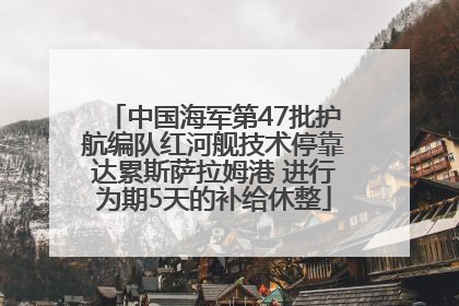 中国海军第47批护航编队红河舰技术停靠达累斯萨拉姆港 进行为期5天的补给休整