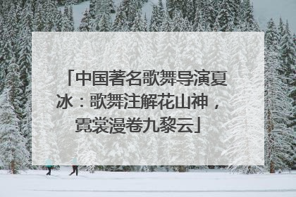中国著名歌舞导演夏冰：歌舞注解花山神，霓裳漫卷九黎云