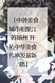 中外美食城市相聚江苏扬州 开拓中华美食传承发展新路