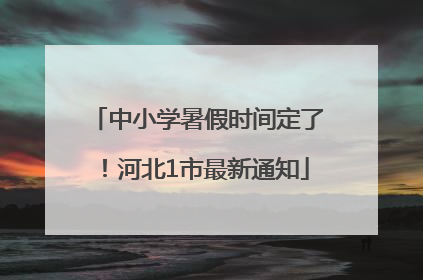 中小学暑假时间定了！河北1市最新通知