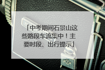 中考期间石景山这些路段车流集中！主要时段、出行提示