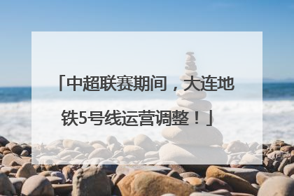 中超联赛期间，大连地铁5号线运营调整！