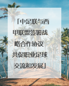 中足联与西甲联盟签署战略合作协议 共促职业足球交流和发展