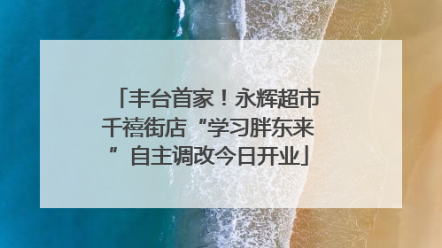 丰台首家！永辉超市千禧街店“学习胖东来”自主调改今日开业