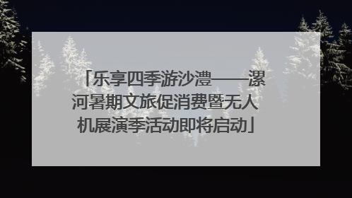 乐享四季游沙澧——漯河暑期文旅促消费暨无人机展演季活动即将启动