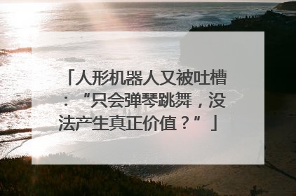 人形机器人又被吐槽：“只会弹琴跳舞，没法产生真正价值？”