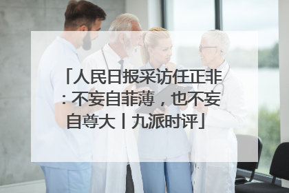 人民日报采访任正非：不妄自菲薄，也不妄自尊大丨九派时评