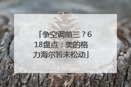 争空调前三？618盘点：美的格力海尔暂未松动