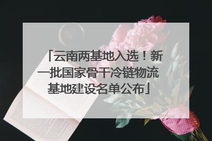 云南两基地入选！新一批国家骨干冷链物流基地建设名单公布