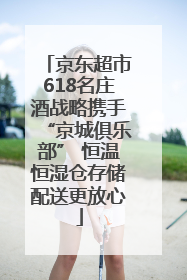 京东超市618名庄酒战略携手“京城俱乐部” 恒温恒湿仓存储配送更放心