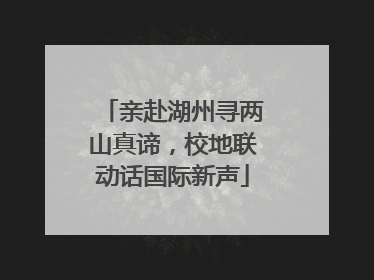亲赴湖州寻两山真谛，校地联动话国际新声