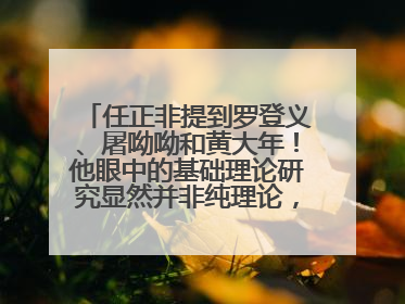 任正非提到罗登义、屠呦呦和黄大年！他眼中的基础理论研究显然并非纯理论，为什么？