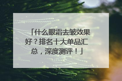 什么眼霜去皱效果好？排名十大单品汇总，深度测评！