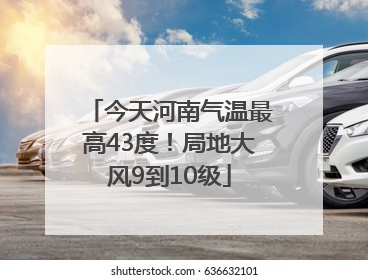 今天河南气温最高43度！局地大风9到10级