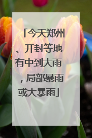 今天郑州、开封等地有中到大雨，局部暴雨或大暴雨