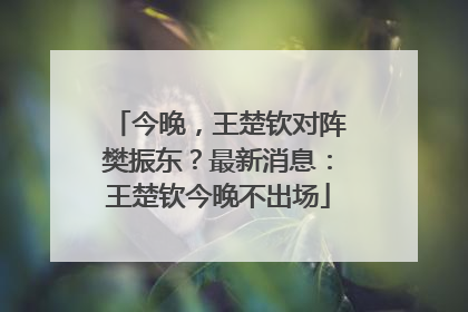 今晚，王楚钦对阵樊振东？最新消息：王楚钦今晚不出场