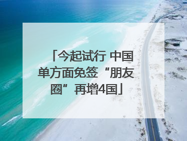 今起试行 中国单方面免签“朋友圈”再增4国