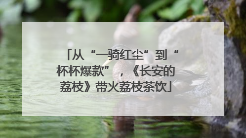 从“一骑红尘”到“杯杯爆款”，《长安的荔枝》带火荔枝茶饮