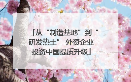 从“制造基地”到“研发热土” 外资企业投资中国提质升级