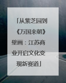 从紫芝园到《万国来朝》壁画：江苏商业开启文化变现新赛道