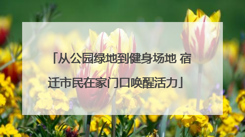 从公园绿地到健身场地 宿迁市民在家门口唤醒活力