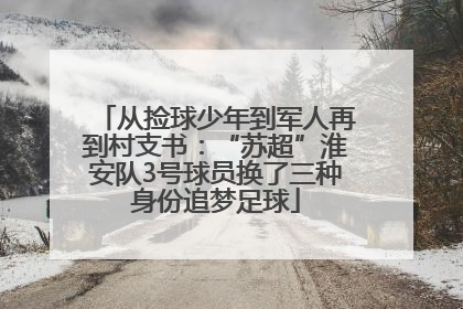 从捡球少年到军人再到村支书：“苏超”淮安队3号球员换了三种身份追梦足球