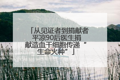 从见证者到捐献者 平凉90后医生捐献造血干细胞传递“生命火种”