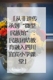 从非遗传承到“微型民族馆”：民族团结教育融入四川宜宾小学课堂