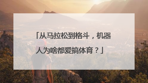 从马拉松到格斗，机器人为啥都爱搞体育？