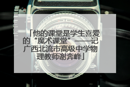 他的课堂是学生喜爱的“魔术课堂”——记广西北流市高级中学物理教师谢奔峰