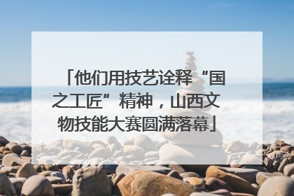 他们用技艺诠释“国之工匠”精神，山西文物技能大赛圆满落幕