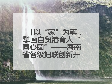以“家”为笔，擘画自贸港育人“同心圆”——海南省各级妇联创新开展家庭教育宣传周活动