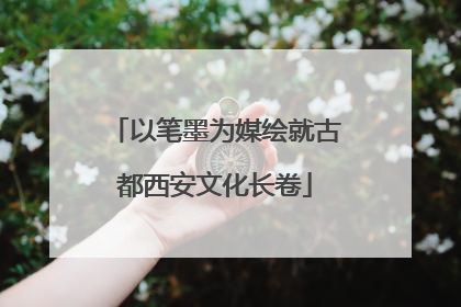 以笔墨为媒绘就古都西安文化长卷